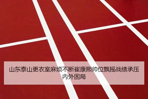 山东泰山更衣室麻烦不断崔康熙帅位飘摇战绩承压内外困局
